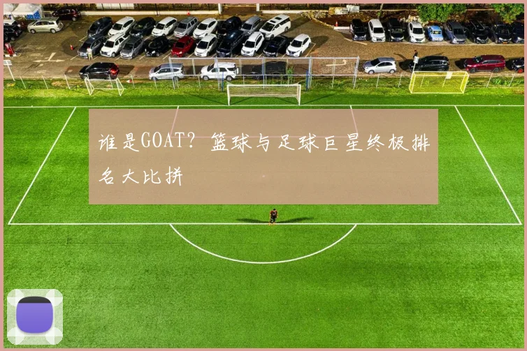 谁是GOAT？篮球与足球巨星终极排名大比拼