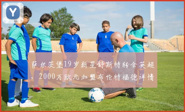 萨尔茨堡19岁新星舒斯特转会英超,2000万欧元加盟布伦特福德详情解析