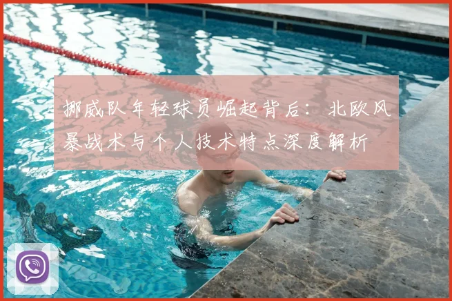 挪威队年轻球员崛起背后:北欧风暴战术与个人技术特点深度解析