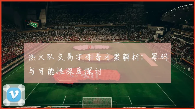 热火队交易字母哥方案解析：筹码与可能性深度探讨