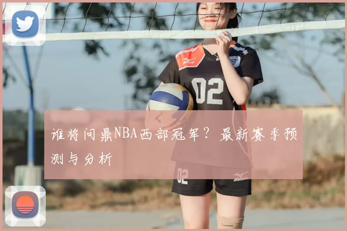 谁将问鼎NBA西部冠军?最新赛季预测与分析