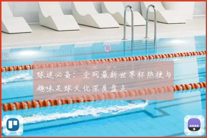 球迷必备:全网最新世界杯热梗与趣味足球文化深度盘点