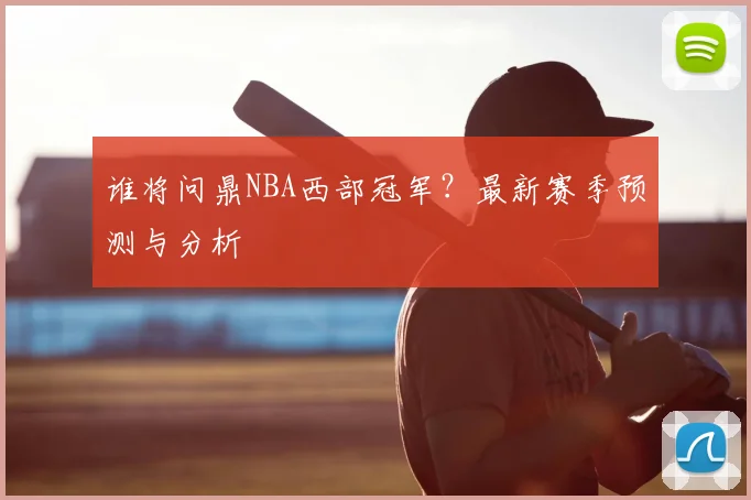 谁将问鼎NBA西部冠军？最新赛季预测与分析