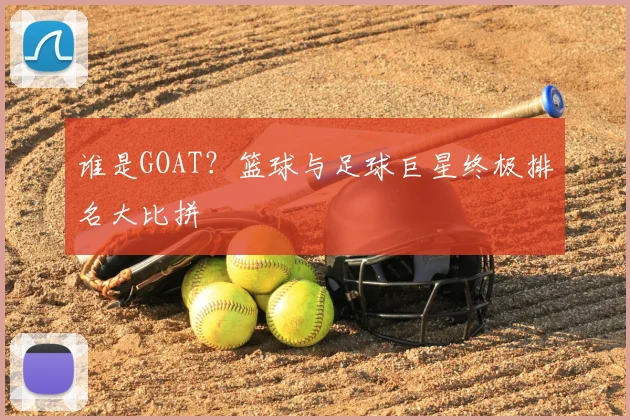 谁是GOAT?篮球与足球巨星终极排名大比拼