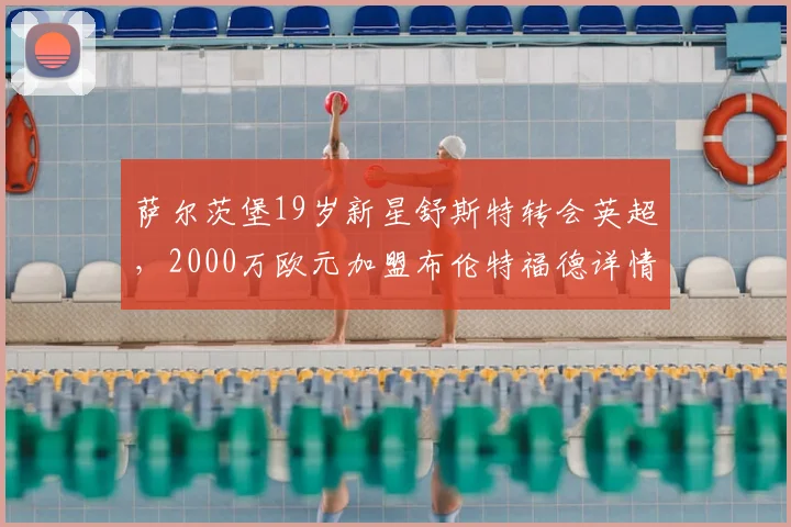 萨尔茨堡19岁新星舒斯特转会英超，2000万欧元加盟布伦特福德详情解析