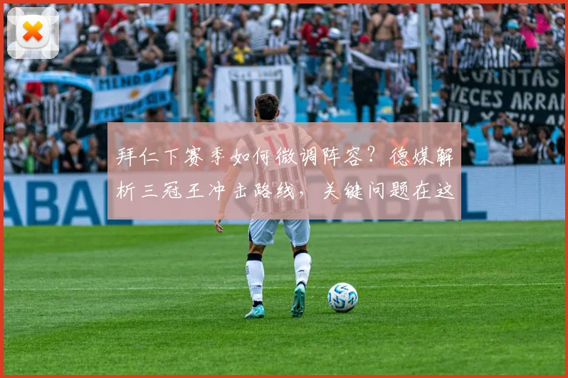 拜仁下赛季如何微调阵容？德媒解析三冠王冲击路线，关键问题在这里