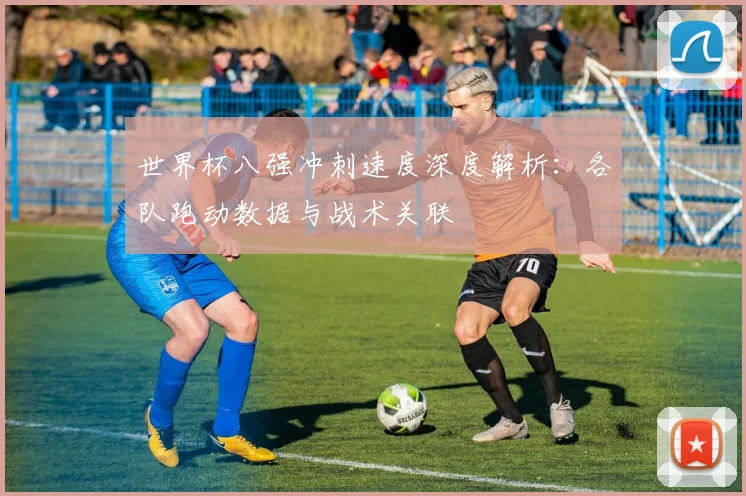 世界杯八强冲刺速度深度解析:各队跑动数据与战术关联