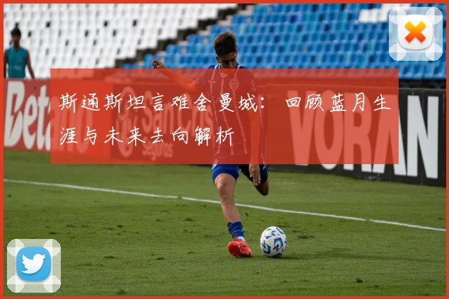 斯通斯坦言难舍曼城：回顾蓝月生涯与未来去向解析