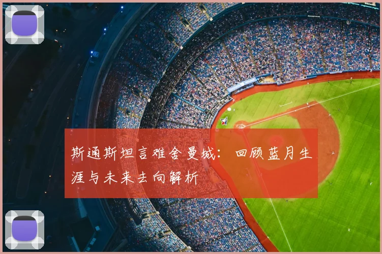 斯通斯坦言难舍曼城:回顾蓝月生涯与未来去向解析