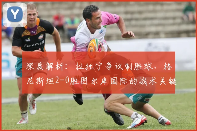 深度解析：拉托宁争议制胜球，格尼斯坦2-0胜图尔库国际的战术关键点
