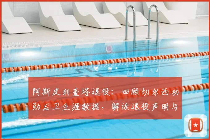 阿斯皮利奎塔退役：回顾切尔西功勋后卫生涯数据，解读退役声明与足坛反响