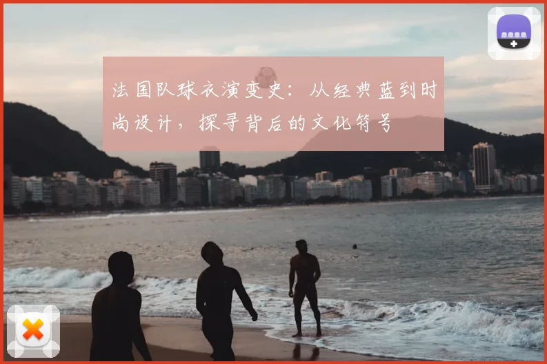 法国队球衣演变史：从经典蓝到时尚设计，探寻背后的文化符号